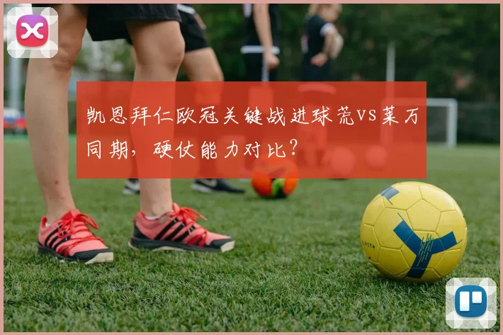凯恩拜仁欧冠关键战进球荒vs莱万同期，硬仗能力对比？
