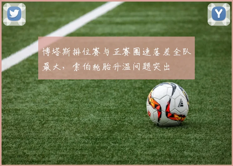 博塔斯排位赛与正赛圈速落差全队最大,索伯轮胎升温问题突出