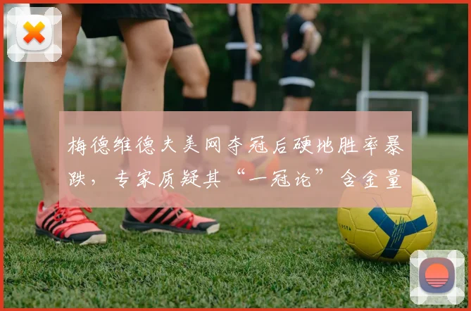 梅德维德夫美网夺冠后硬地胜率暴跌,专家质疑其“一冠论”含金量