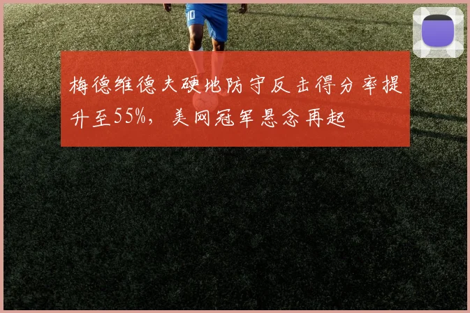 梅德维德夫硬地防守反击得分率提升至55%,美网冠军悬念再起