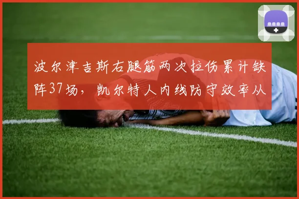 波尔津吉斯右腿筋两次拉伤累计缺阵37场,凯尔特人内线防守效率从第三跌至第十二__br_