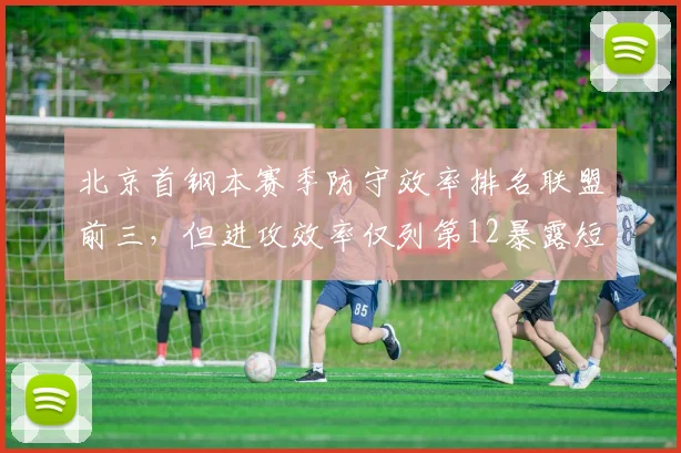 北京首钢本赛季防守效率排名联盟前三,但进攻效率仅列第12暴露短板