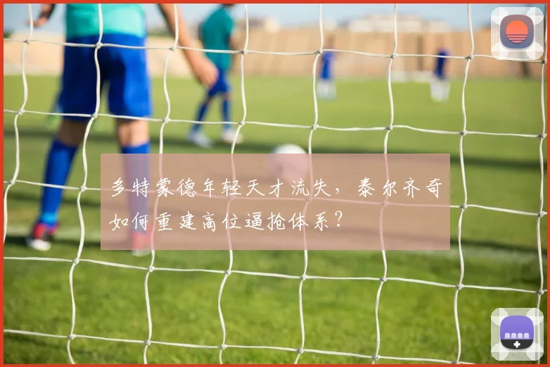 多特蒙德年轻天才流失,泰尔齐奇如何重建高位逼抢体系?