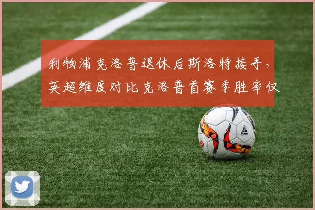 利物浦克洛普退休后斯洛特接手，英超维度对比克洛普首赛季胜率仅52%