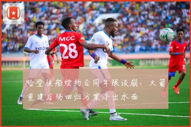 哈登快船续约合同年限谈崩,火箭重建后场回归方案浮出水面