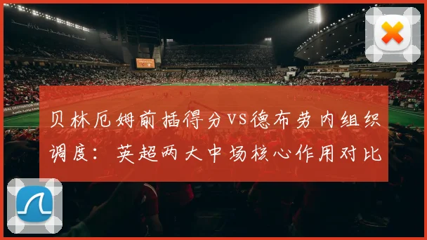 贝林厄姆前插得分vs德布劳内组织调度：英超两大中场核心作用对比