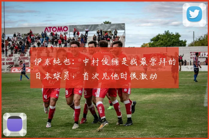 伊东纯也：中村俊辅是我最崇拜的日本球员，首次见他时很激动