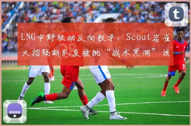 LNG中野联动反向教学，Scout岩雀大招隔断队友被批“战术黑洞”该背锅？