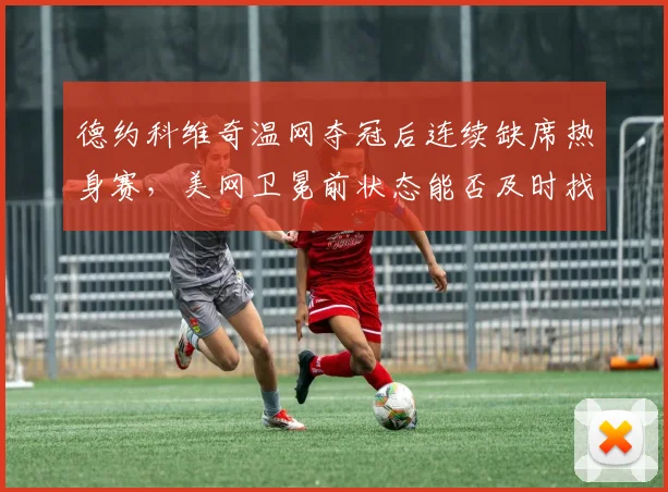 德约科维奇温网夺冠后连续缺席热身赛,美网卫冕前状态能否及时找回?