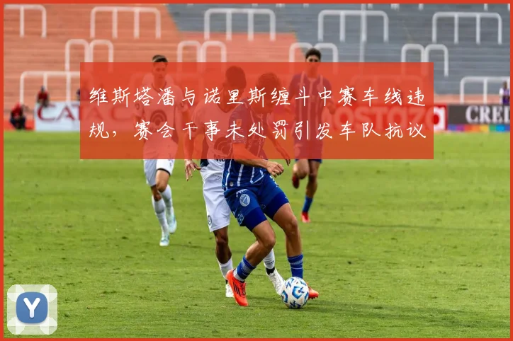 维斯塔潘与诺里斯缠斗中赛车线违规,赛会干事未处罚引发车队抗议