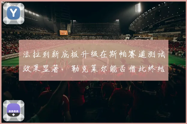 法拉利新底板升级在斯帕赛道测试效果显著，勒克莱尔能否借此终结主场无冠魔咒？